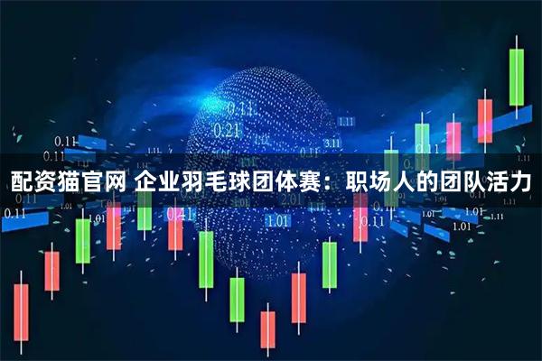 配资猫官网 企业羽毛球团体赛：职场人的团队活力