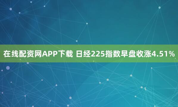 在线配资网APP下载 日经225指数早盘收涨4.51%