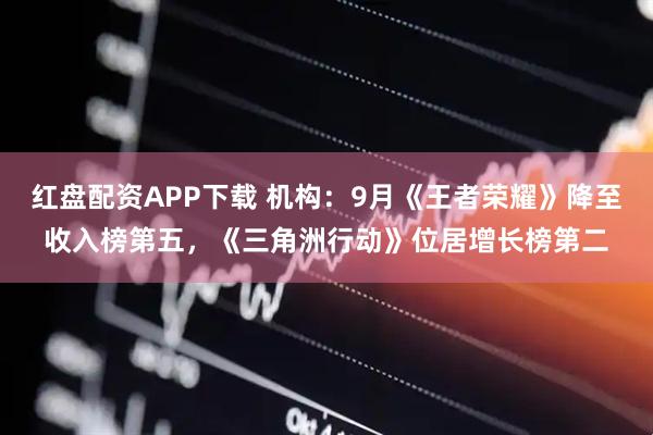 红盘配资APP下载 机构：9月《王者荣耀》降至收入榜第五，《三角洲行动》位居增长榜第二