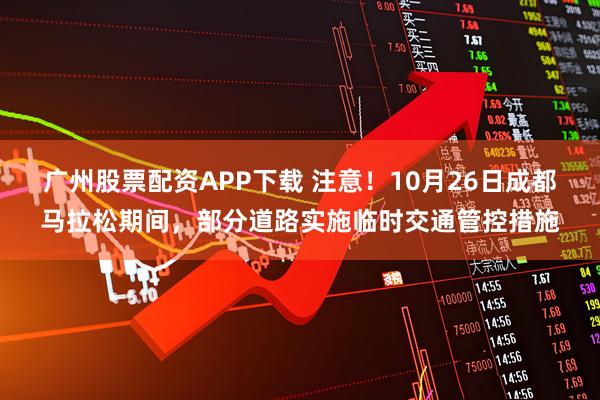 广州股票配资APP下载 注意！10月26日成都马拉松期间，部分道路实施临时交通管控措施