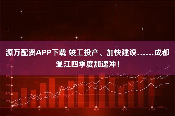 源万配资APP下载 竣工投产、加快建设……成都温江四季度加速冲！