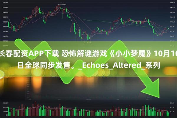 长春配资APP下载 恐怖解谜游戏《小小梦魇》10月10日全球同步发售。_Echoes_Altered_系列