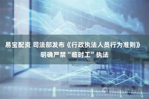 易宝配资 司法部发布《行政执法人员行为准则》 明确严禁“临时工”执法