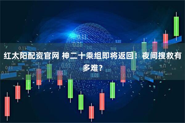 红太阳配资官网 神二十乘组即将返回！夜间搜救有多难？