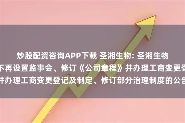 炒股配资咨询APP下载 圣湘生物: 圣湘生物科技股份有限公司关于不再设置监事会、修订《公司章程》并办理工商变更登记及制定、修订部分治理制度的公告内容摘要