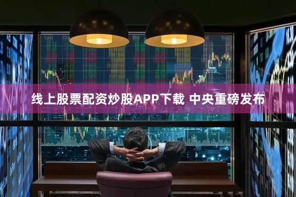 线上股票配资炒股APP下载 中央重磅发布