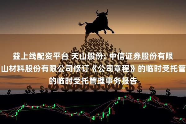 益上线配资平台 天山股份: 中信证券股份有限公司关于天山材料股份有限公司修订《公司章程》的临时受托管理事务报告
