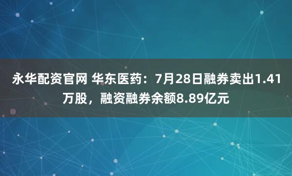 永华配资官网 华东医药：7月28日融券卖出1.41万股，融资融券余额8.89亿元