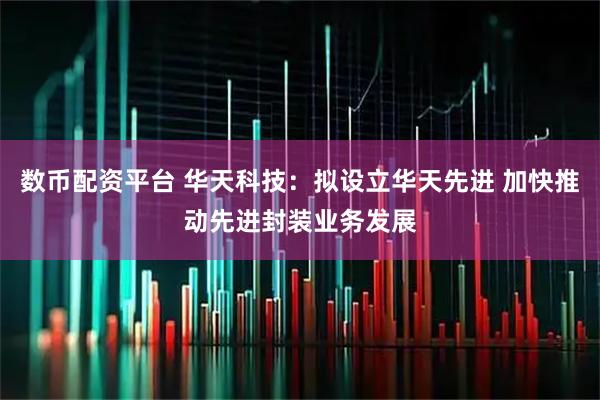 数币配资平台 华天科技：拟设立华天先进 加快推动先进封装业务发展