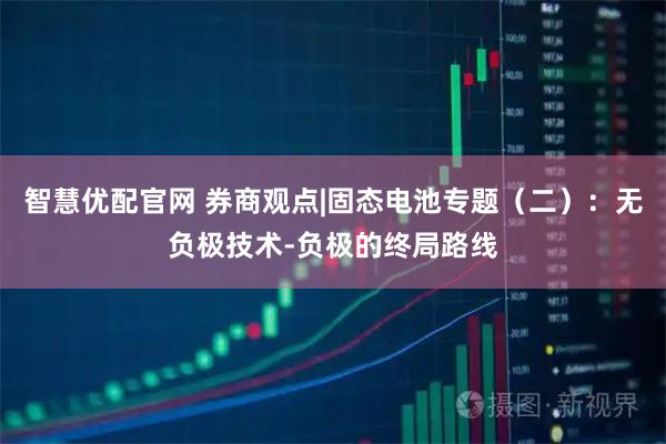 智慧优配官网 券商观点|固态电池专题（二）：无负极技术-负极的终局路线