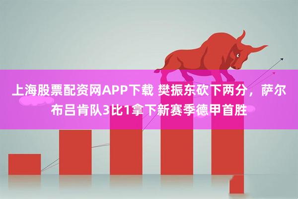 上海股票配资网APP下载 樊振东砍下两分，萨尔布吕肯队3比1拿下新赛季德甲首胜
