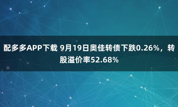 配多多APP下载 9月19日奥佳转债下跌0.26%，转股溢价率52.68%