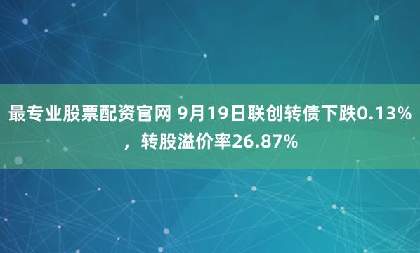 最专业股票配资官网 9月19日联创转债下跌0.13%，转股溢价率26.87%