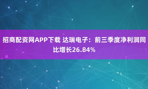 招商配资网APP下载 达瑞电子：前三季度净利润同比增长26.84%
