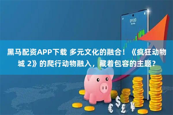 黑马配资APP下载 多元文化的融合！《疯狂动物城 2》的爬行动物融入，藏着包容的主题？
