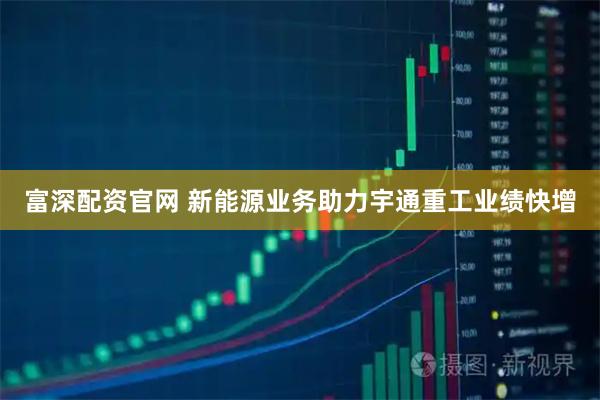 富深配资官网 新能源业务助力宇通重工业绩快增