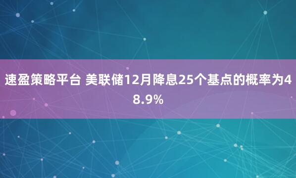 速盈策略平台 美联储12月降息25个基点的概率为48.9%