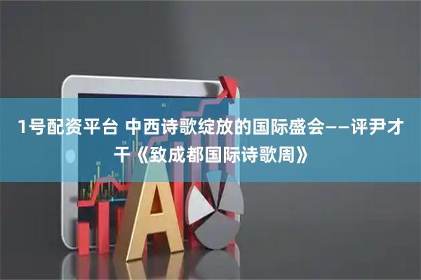 1号配资平台 中西诗歌绽放的国际盛会——评尹才干《致成都国际诗歌周》