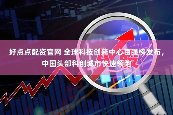 好点点配资官网 全球科技创新中心百强榜发布，中国头部科创城市快速领跑