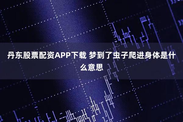丹东股票配资APP下载 梦到了虫子爬进身体是什么意思