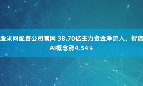 股米网配资公司官网 38.70亿主力资金净流入，智谱AI概念涨4.54%