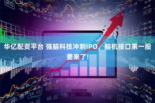 华亿配资平台 强脑科技冲刺IPO，脑机接口第一股要来了!