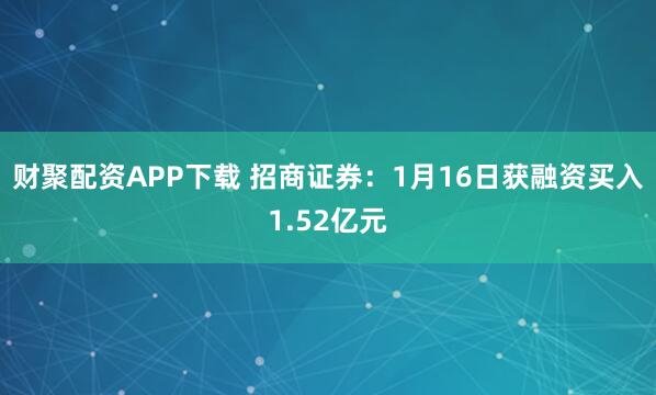 财聚配资APP下载 招商证券：1月16日获融资买入1.52亿元