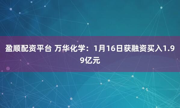 盈顺配资平台 万华化学：1月16日获融资买入1.99亿元