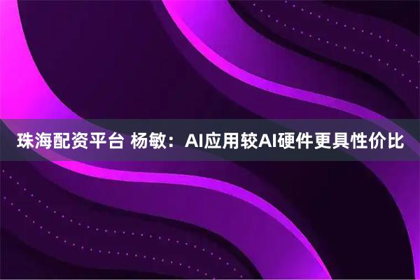 珠海配资平台 杨敏：AI应用较AI硬件更具性价比