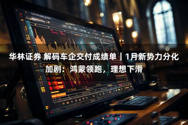 华林证券 解码车企交付成绩单｜1月新势力分化加剧：鸿蒙领跑，理想下滑