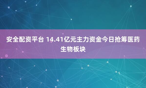 安全配资平台 14.41亿元主力资金今日抢筹医药生物板块