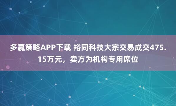 多赢策略APP下载 裕同科技大宗交易成交475.15万元，卖方为机构专用席位