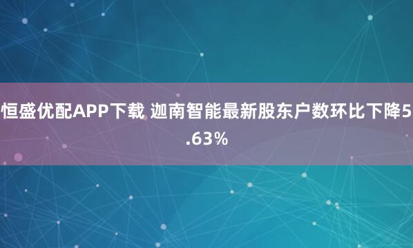 恒盛优配APP下载 迦南智能最新股东户数环比下降5.63%