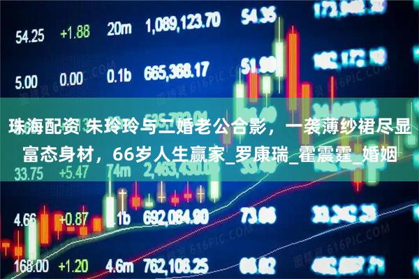 珠海配资 朱玲玲与二婚老公合影，一袭薄纱裙尽显富态身材，66岁人生赢家_罗康瑞_霍震霆_婚姻