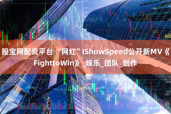 股宝网配资平台 “网红”IShowSpeed公开新MV《FighttoWin》_娱乐_团队_创作
