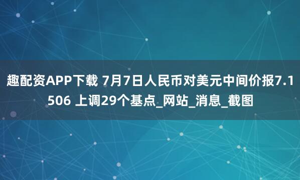 趣配资APP下载 7月7日人民币对美元中间价报7.1506 上调29个基点_网站_消息_截图