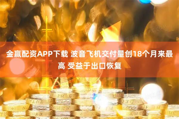 金赢配资APP下载 波音飞机交付量创18个月来最高 受益于出口恢复