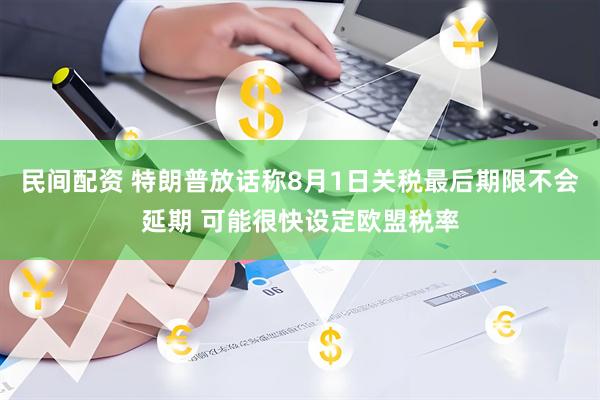 民间配资 特朗普放话称8月1日关税最后期限不会延期 可能很快设定欧盟税率