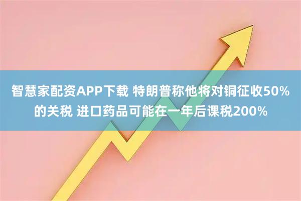 智慧家配资APP下载 特朗普称他将对铜征收50%的关税 进口药品可能在一年后课税200%