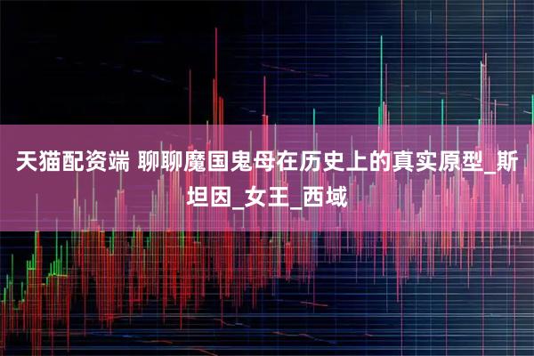 天猫配资端 聊聊魔国鬼母在历史上的真实原型_斯坦因_女王_西域