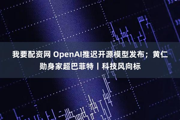我要配资网 OpenAI推迟开源模型发布；黄仁勋身家超巴菲特丨科技风向标