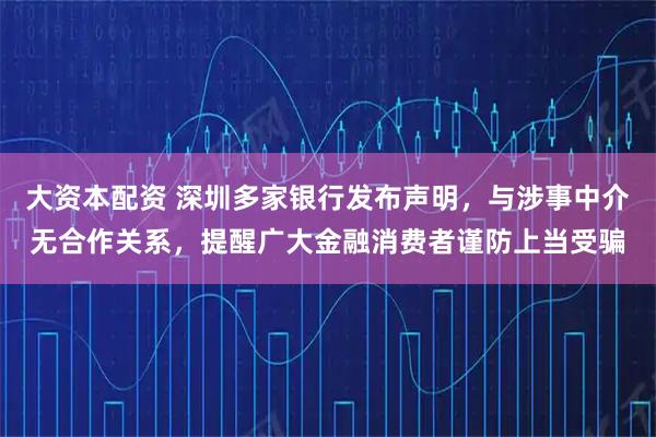 大资本配资 深圳多家银行发布声明，与涉事中介无合作关系，提醒广大金融消费者谨防上当受骗