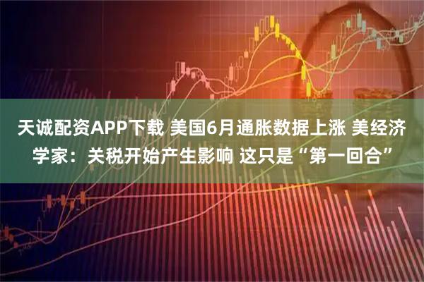 天诚配资APP下载 美国6月通胀数据上涨 美经济学家：关税开始产生影响 这只是“第一回合”