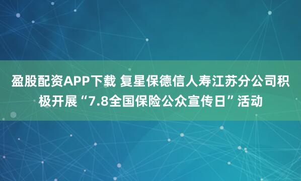 盈股配资APP下载 复星保德信人寿江苏分公司积极开展“7.8全国保险公众宣传日”活动