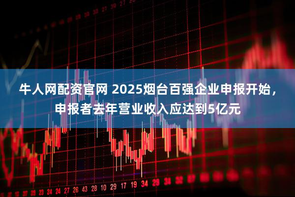 牛人网配资官网 2025烟台百强企业申报开始，申报者去年营业收入应达到5亿元