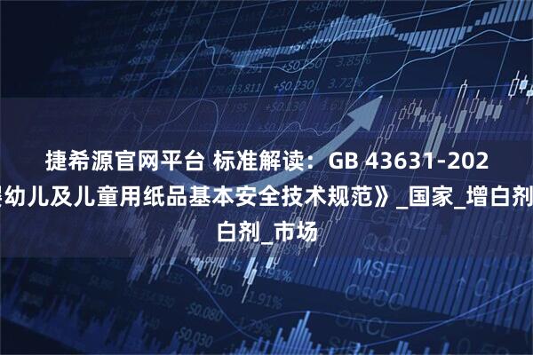 捷希源官网平台 标准解读：GB 43631-2023《婴幼儿及儿童用纸品基本安全技术规范》_国家_增白剂_市场