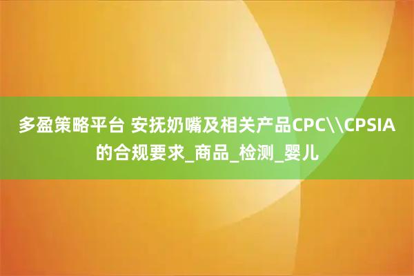 多盈策略平台 安抚奶嘴及相关产品CPC\CPSIA的合规要求_商品_检测_婴儿
