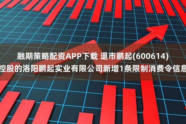 融期策略配资APP下载 退市鹏起(600614)控股的洛阳鹏起实业有限公司新增1条限制消费令信息