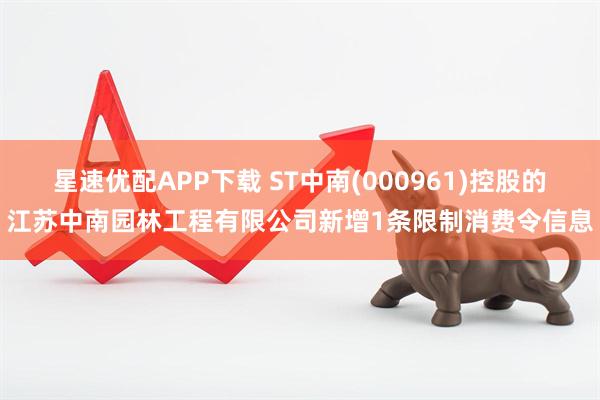 星速优配APP下载 ST中南(000961)控股的江苏中南园林工程有限公司新增1条限制消费令信息