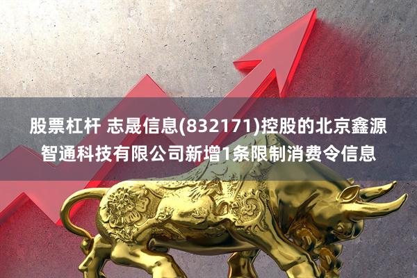 股票杠杆 志晟信息(832171)控股的北京鑫源智通科技有限公司新增1条限制消费令信息